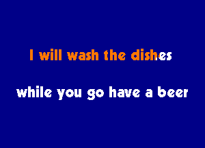 I will wash the dishes

while you go have a beer