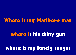 Where is my Marlboro man

whete is his shiny gun

where is my lonely ranger