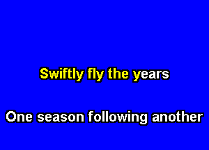 Swiftly fly the years

One season following another