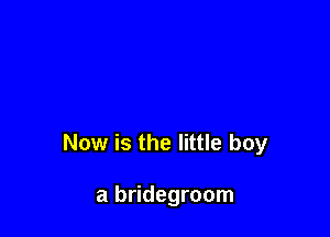 Now is the little boy

a bridegroom