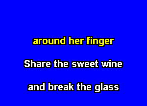 around her finger

Share the sweet wine

and break the glass