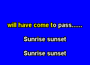 will have come to pass ......

Sunrise sunset

Sunrise sunset