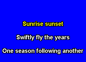 Sunrise sunset

Swiftly fly the years

One season following another