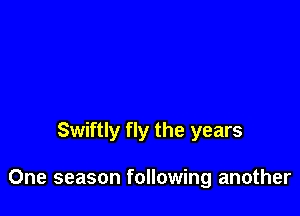 Swiftly fly the years

One season following another