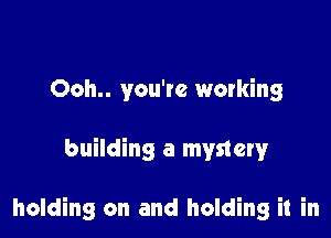 Ooh.. you're working

building a mystety

holding on and holding it in