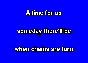 A time for us

someday there'll be

when chains are torn