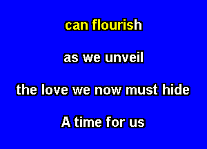 can flourish

as we unveil

the love we now must hide

A time for us