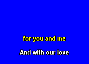 for you and me

And with our love