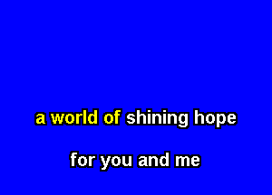 a world of shining hope

for you and me