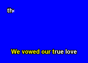 We vowed our true love