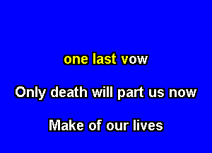 one last vow

Only death will part us now

Make of our lives