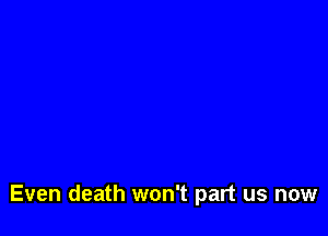 Even death won't part us now