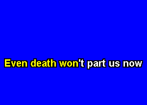 Even death won't part us now