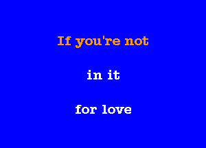 If you're not

in it

for love
