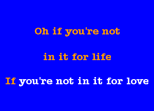 Oh if you're not

in it for life

If you're not in it for love