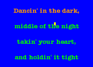 Dancin' in the dark,
middle of tlJEe night
takin' your heart,

and holdin' it tight