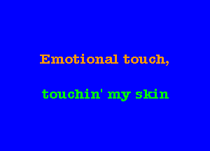 Emotional touch,

touchin' my skin