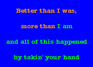 Better than I was,
more than I am
and all of this happened

by takin' your hand