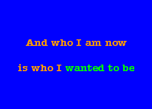 And who I am now

is who I wanted to be