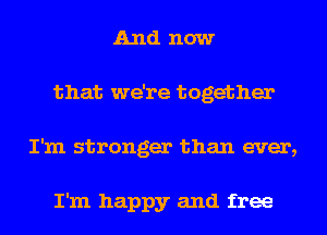 And now
that we're together
I'm stronger than ever,

I'm happy and free