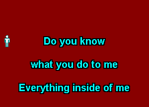 Do you know

what you do to me

Everything inside of me