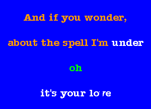 And if you wonder,
about the spell I'm under
oh

it's your 10' re