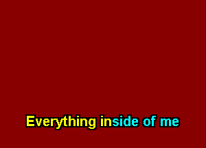Everything inside of me