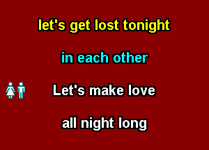 let's get lost tonight

in each other

if? Let's make love

all night long