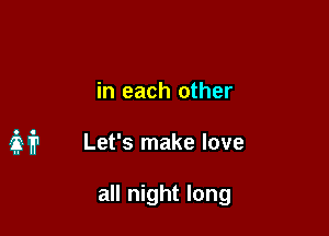 in each other

if? Let's make love

all night long