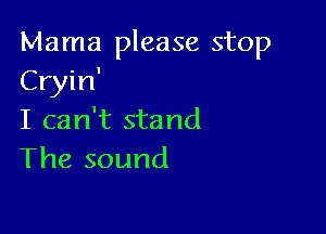 Mama please stop
Cryin'

I can't stand
The sound