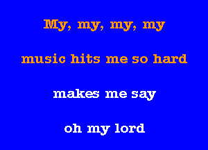 My, my, my, my

music hits me so hard
maka me say

oh my lord