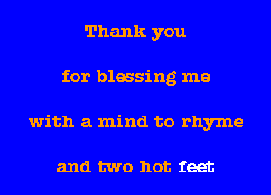 Thank you
for blasing me
with a mind to rhyme

and two hot feet