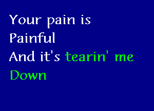 Your pain is
Painful

And it's tearin' me
Down