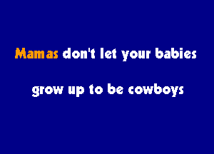 Mamas don't let your babies

grow up to be cowboys