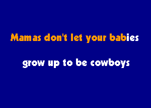 Mamas don't let your babies

grow up to be cowboys