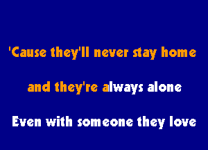 'Cause they'll never stay home

and they're always alone

Even with someone they love