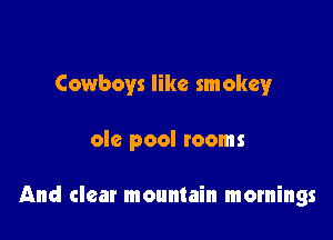 Cowboys like smokey

ole pool rooms

And clear mountain mornings