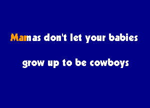 Mamas don't let your babies

grow up to be cowboys