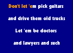 Don't let 'em pick guitars

and drive them old trucks
Let 'em be doctors

and lawyers and such