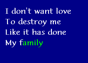 I don't want love
To destroy me

Like it has done
My family