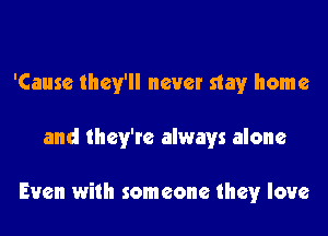 'Cause they'll never stay home

and they're always alone

Even with someone they love