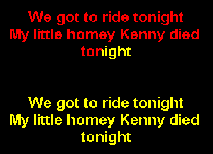 We got to ride tonight
My little homey Kenny died
tonight

We got to ride tonight
My little homey Kenny died
tonight