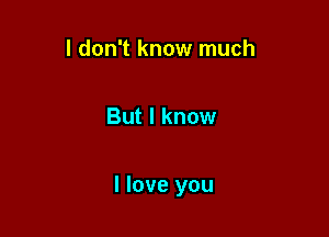 I don't know much

But I know

I love you