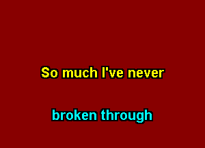 So much I've never

broken through