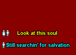 it Look at this soul

irStill searchin' for salvation
