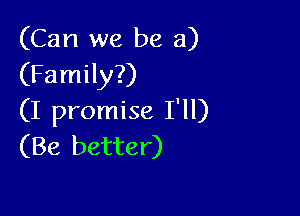 (Can we be a)
(Family?)

(I promise I'll)
(Be better)