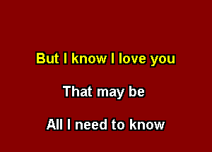 But I know I love you

That may be

All I need to know