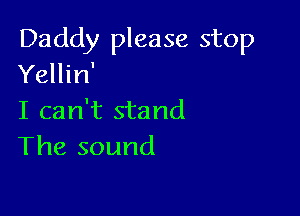 Daddy please stop
Yellin'

I can't stand
The sound