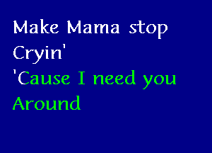 Make Mama stop
Cryin'

'Cause I need you
Around