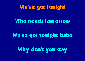 We've got tonight
Who needs tomonow

We've got tonight babe

Why don't you stay